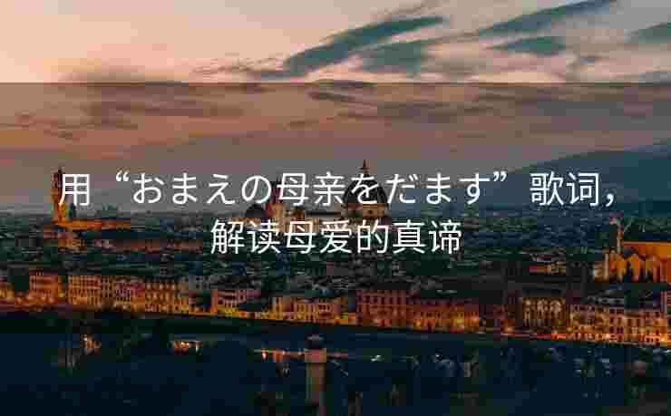 用“おまえの母亲をだます”歌词,解读母爱的真谛 用“おまえの母亲をだます”歌词,解读母爱的真谛