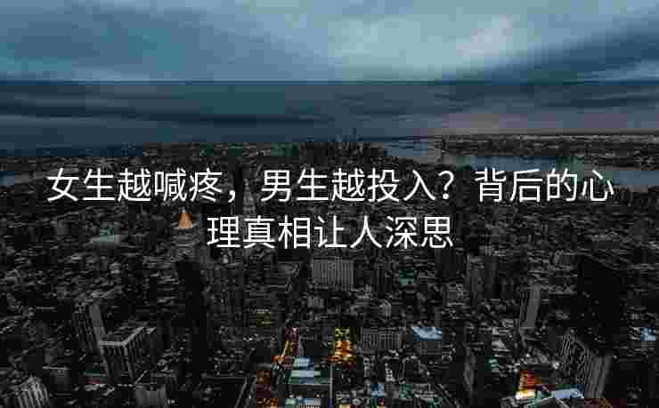 女生越喊疼,男生越投入?背后的心理真相让人深思 女生越喊疼,男生越投入?背后的心理真相让人深思