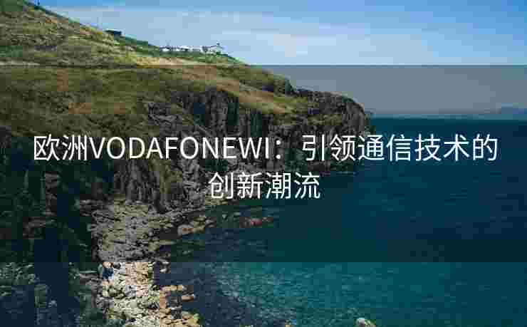欧洲VODAFONEWI:引领通信技术的创新潮流 欧洲VODAFONEWI:引领通信技术的创新潮流