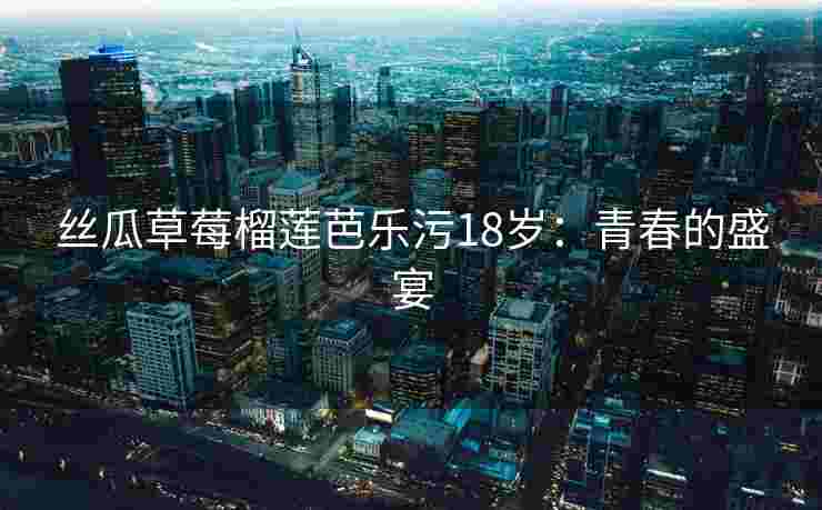 丝瓜草莓榴莲芭乐污18岁:青春的盛宴 丝瓜草莓榴莲芭乐污18岁:青春的盛宴