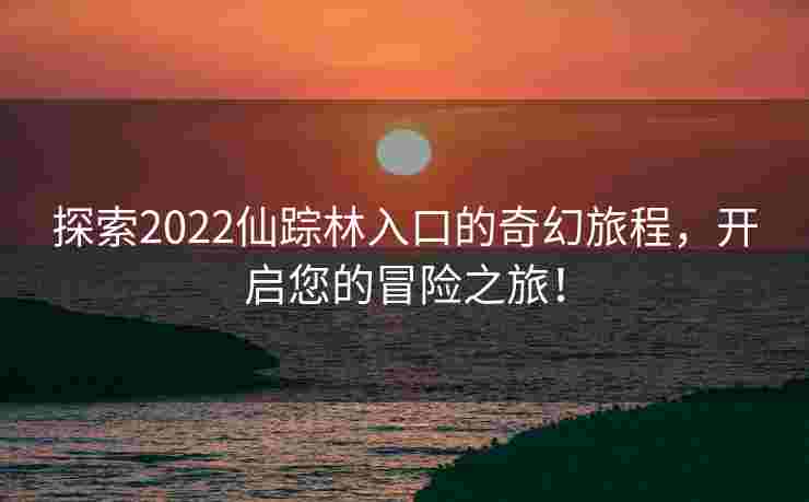 探索2022仙踪林入口的奇幻旅程，开启您的冒险之旅！