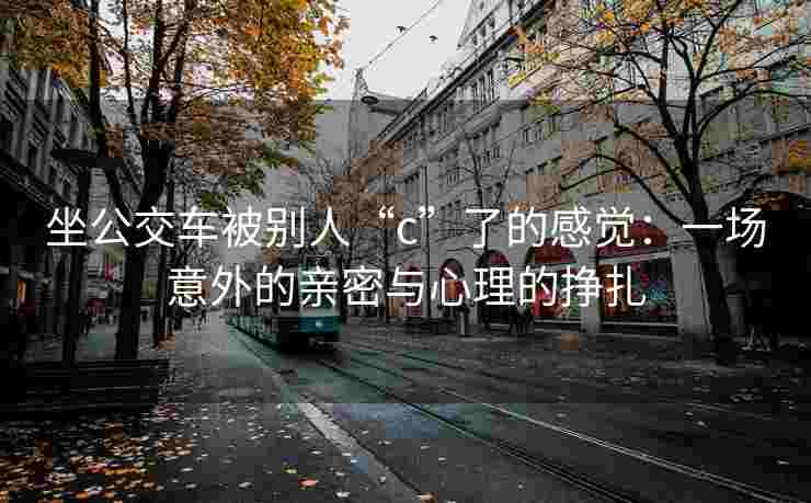 坐公交车被别人“c”了的感觉：一场意外的亲密与心理的挣扎