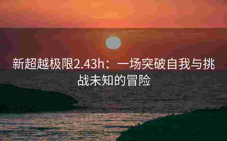 新超越极限2.43h:一场突破自我与挑战未知的冒险 新超越极限2.43h:一场突破自我与挑战未知的冒险