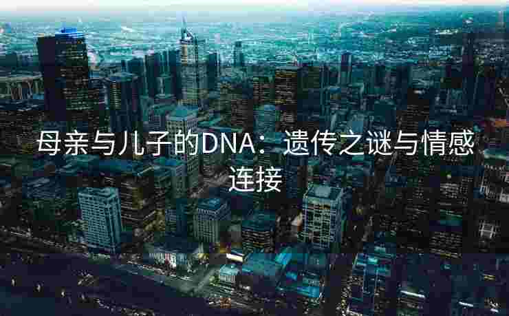 母亲与儿子的DNA:遗传之谜与情感连接 母亲与儿子的DNA:遗传之谜与情感连接
