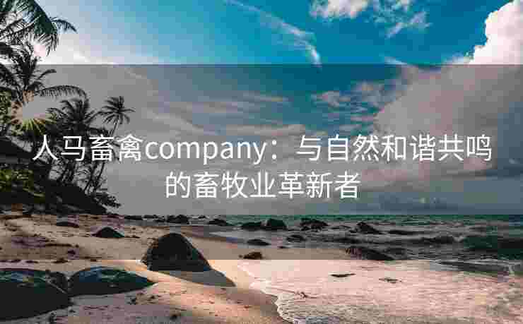 人马畜禽company：与自然和谐共鸣的畜牧业革新者