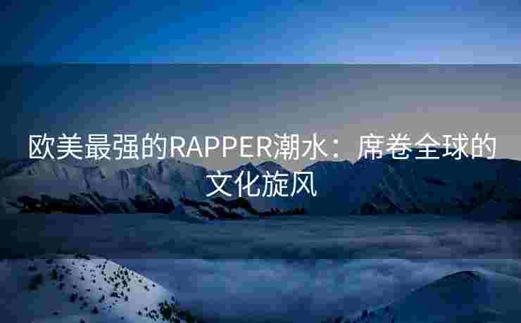 欧美最强的RAPPER潮水：席卷全球的文化旋风