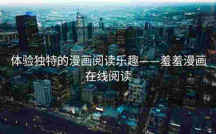 体验独特的漫画阅读乐趣——羞羞漫画在线阅读