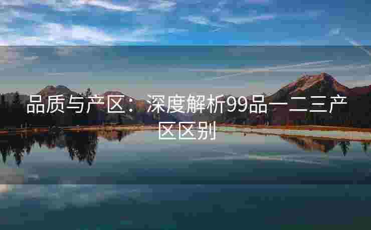 品质与产区：深度解析99品一二三产区区别