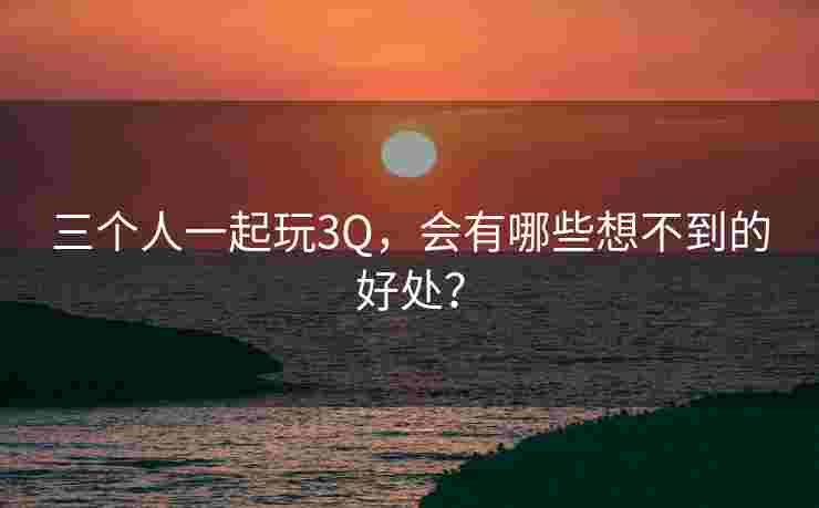 三个人一起玩3Q，会有哪些想不到的好处？