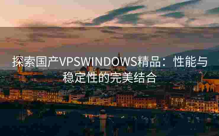 探索国产VPSWINDOWS精品：性能与稳定性的完美结合