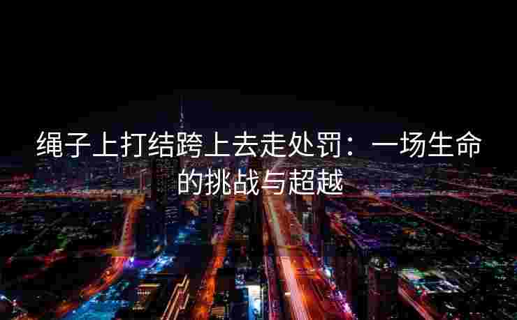 绳子上打结跨上去走处罚：一场生命的挑战与超越