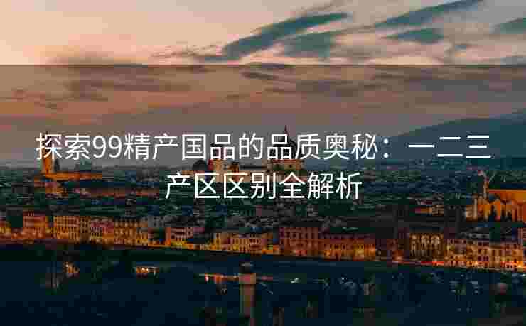 探索99精产国品的品质奥秘：一二三产区区别全解析