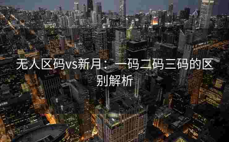 无人区码vs新月：一码二码三码的区别解析