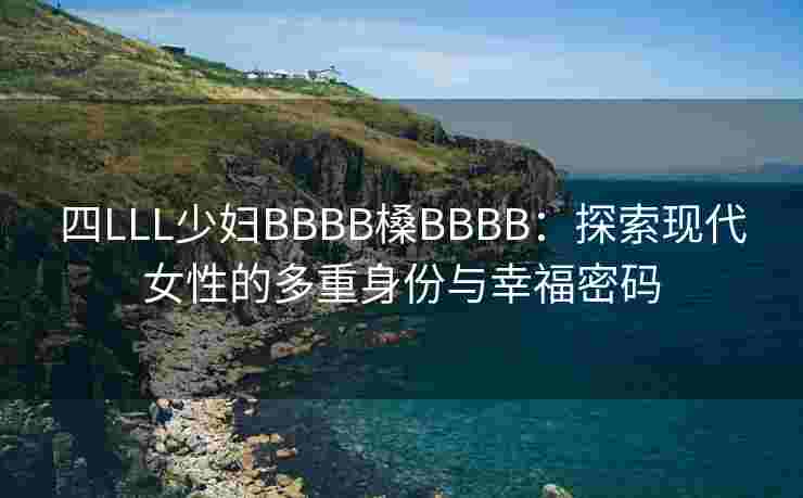 四LLL少妇BBBB槡BBBB：探索现代女性的多重身份与幸福密码