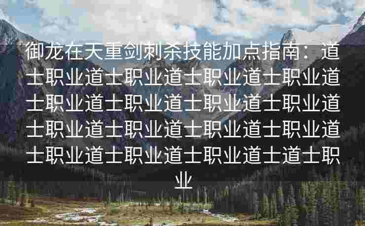 御龙在天重剑刺杀技能加点指南：道士职业道士职业道士职业道士职业道士职业道士职业道士职业道士职业道士职业道士职业道士职业道士职业道士职业道士职业道士职业道士道士职业