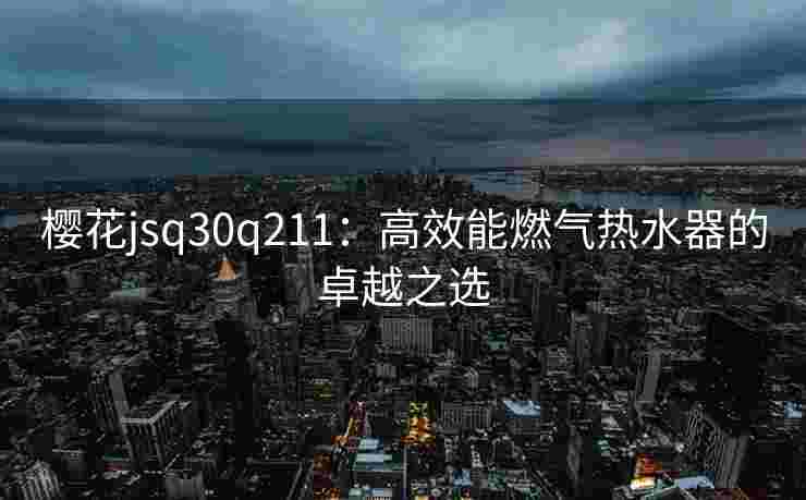 樱花jsq30q211：高效能燃气热水器的卓越之选