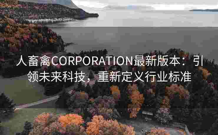 人畜禽CORPORATION最新版本：引领未来科技，重新定义行业标准