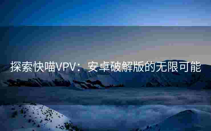 探索快喵VPV：安卓破解版的无限可能