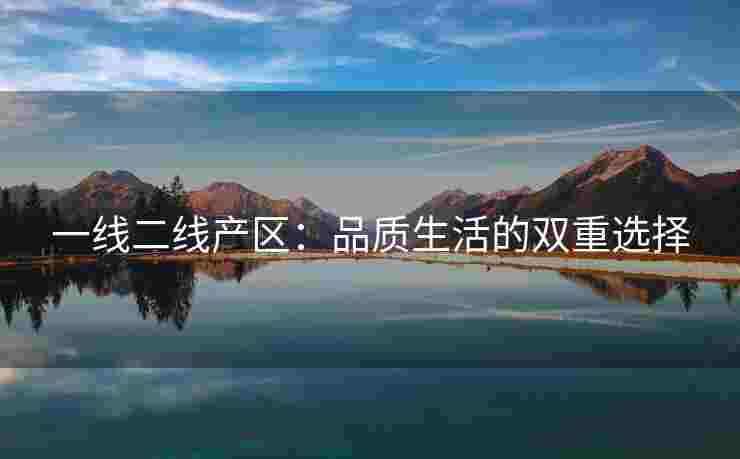 一线二线产区：品质生活的双重选择