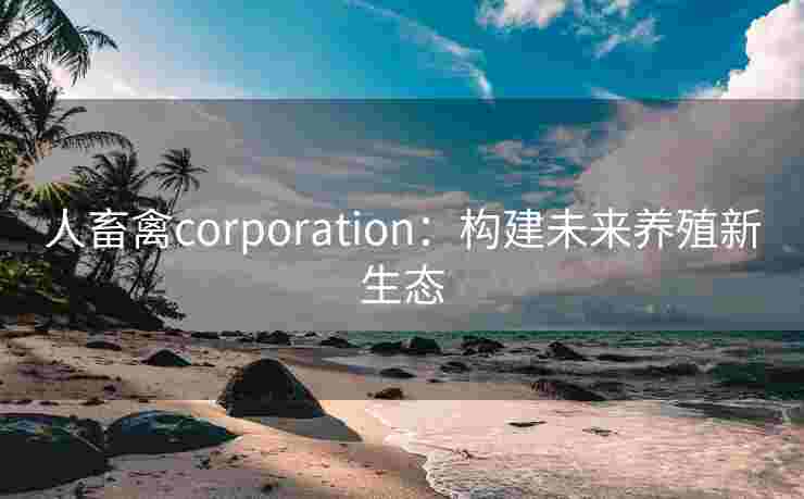 人畜禽corporation：构建未来养殖新生态