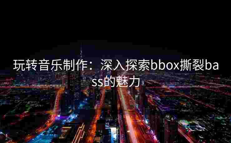 玩转音乐制作：深入探索bbox撕裂bass的魅力