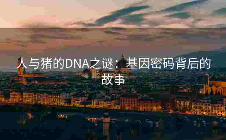 人与猪的DNA之谜：基因密码背后的故事