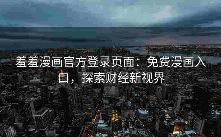 羞羞漫画官方登录页面：免费漫画入口，探索财经新视界