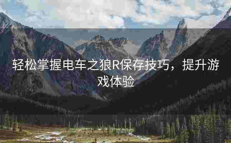 轻松掌握电车之狼R保存技巧，提升游戏体验