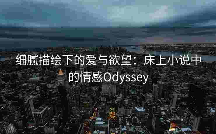 细腻描绘下的爱与欲望：床上小说中的情感Odyssey