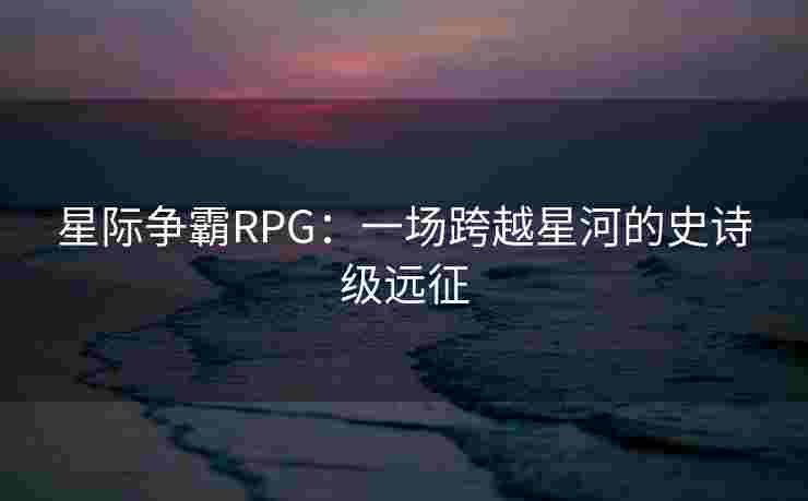 星际争霸RPG：一场跨越星河的史诗级远征